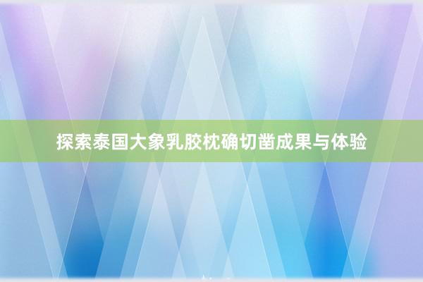 探索泰国大象乳胶枕确切凿成果与体验